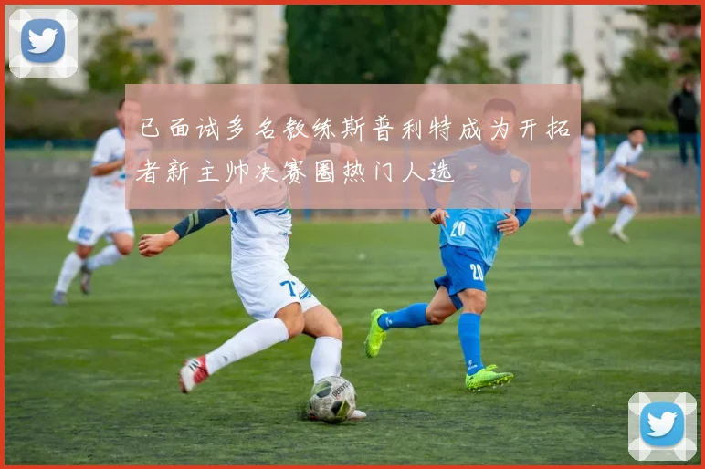 已面试多名教练斯普利特成为开拓者新主帅决赛圈热门人选