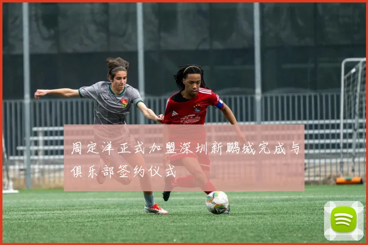 周定洋正式加盟深圳新鹏城完成与俱乐部签约仪式