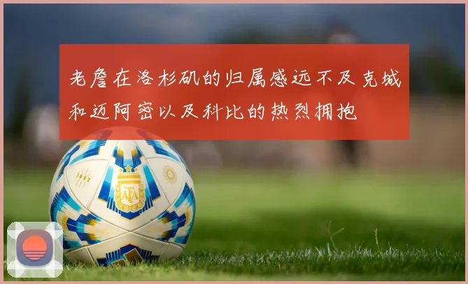 老詹在洛杉矶的归属感远不及克城和迈阿密以及科比的热烈拥抱