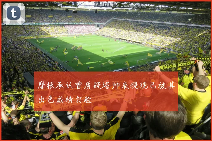 摩根承认曾质疑塔帅表现现已被其出色成绩打脸