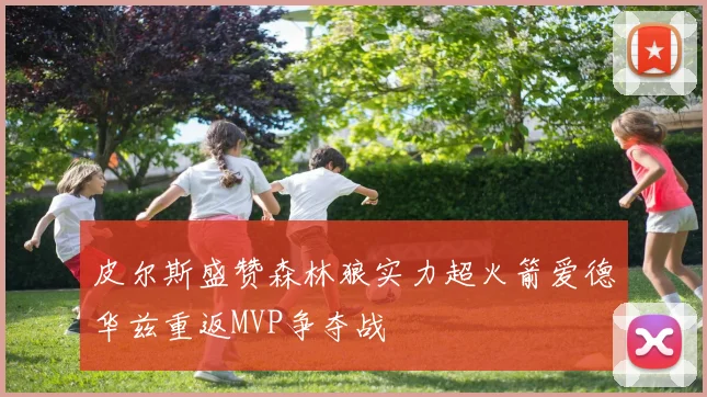 皮尔斯盛赞森林狼实力超火箭爱德华兹重返MVP争夺战