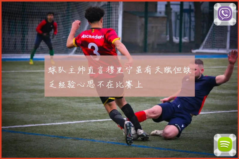 球队主帅直言穆里宁虽有天赋但缺乏经验心思不在比赛上