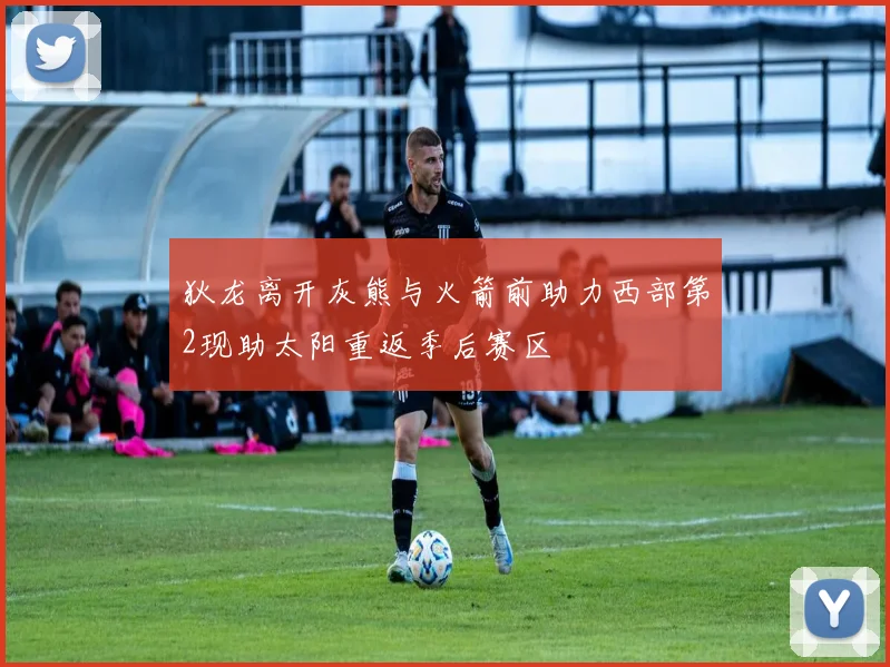 狄龙离开灰熊与火箭前助力西部第2现助太阳重返季后赛区