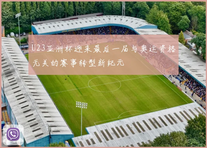 U23亚洲杯迎来最后一届与奥运资格无关的赛事转型新纪元