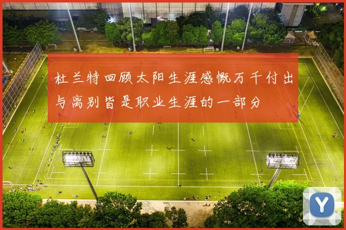 杜兰特回顾太阳生涯感慨万千付出与离别皆是职业生涯的一部分