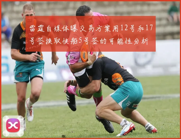 雷霆自媒体曝交易方案用12号和17号签换取快船5号签的可能性分析
