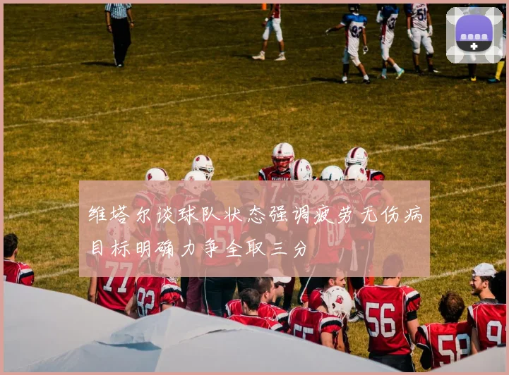 维塔尔谈球队状态强调疲劳无伤病目标明确力争全取三分
