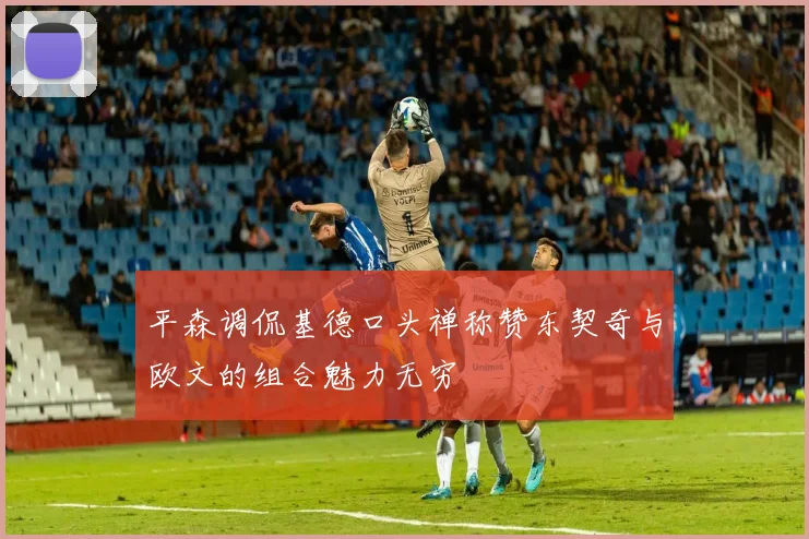 平森调侃基德口头禅称赞东契奇与欧文的组合魅力无穷
